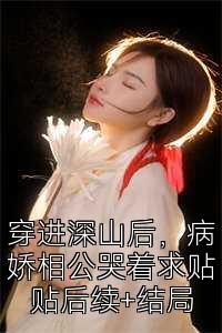 穿进深山后，病娇相公哭着求贴贴后续+结局