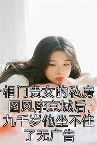 相门贵女的私房图风靡京城后，九千岁他坐不住了无广告