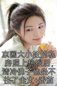 京圈大小姐的私房照上热搜后，清冷佛子他坐不住了全文+番茄