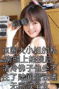 京圈大小姐的私房照上热搜后，清冷佛子他坐不住了陆闻景云曦无删减全文
