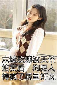 京城玫瑰被天价拍卖后，狗男人悔疯了质量好文