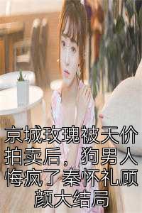京城玫瑰被天价拍卖后，狗男人悔疯了秦怀礼顾颜大结局