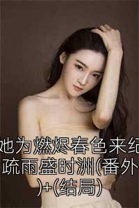 她为燃烬春色来纪疏雨盛时洲(番外)+(结局)