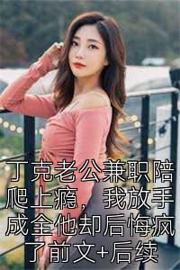 丁克老公兼职陪爬上瘾，我放手成全他却后悔疯了前文+后续