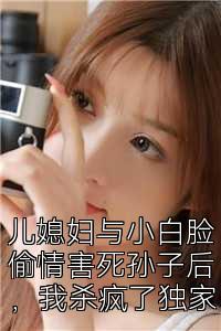 儿媳妇与小白脸偷情害死孙子后，我杀疯了独家