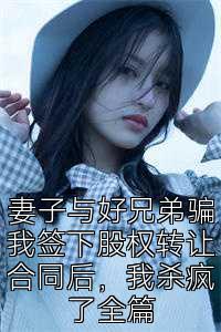 妻子与好兄弟骗我签下股权转让合同后，我杀疯了全篇