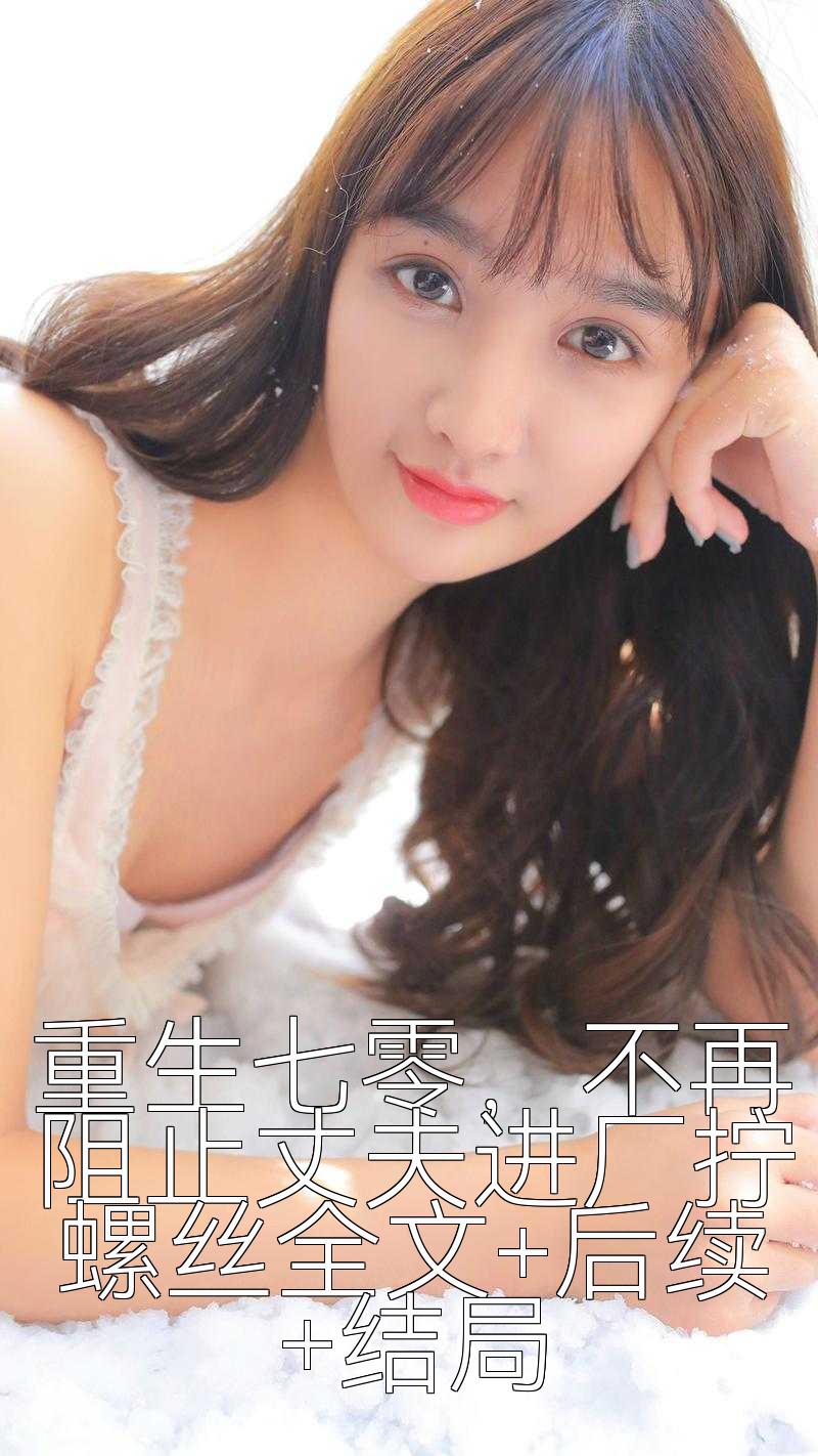 重生七零，不再阻止丈夫进厂拧螺丝全文+后续+结局
