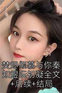 焚烬倾慕与你秦知煜阮初凝全文+后续+结局