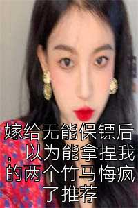 嫁给无能保镖后，以为能拿捏我的两个竹马悔疯了推荐