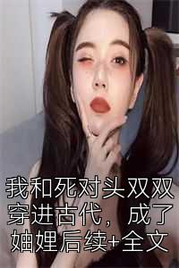 我和死对头双双穿进古代，成了妯娌后续+全文