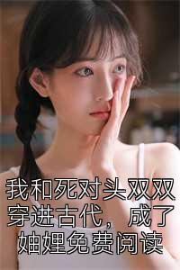 我和死对头双双穿进古代，成了妯娌免费阅读