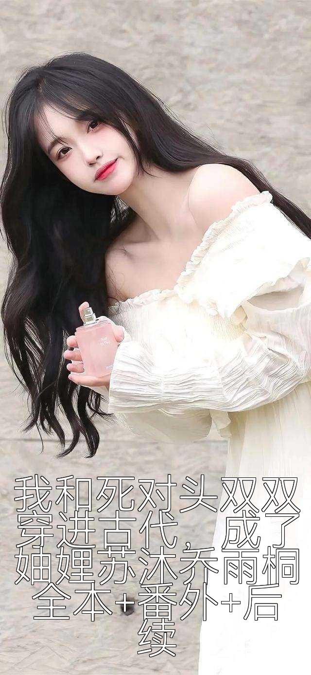 我和死对头双双穿进古代，成了妯娌苏沐乔雨桐全本+番外+后续