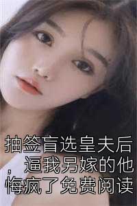 抽签盲选皇夫后，逼我另嫁的他悔疯了免费阅读