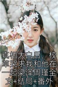 真相大白后，校草哭求我和他在一起梁泽周瑾全文+结局+番外
