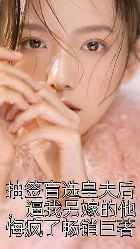 抽签盲选皇夫后，逼我另嫁的他悔疯了畅销巨著