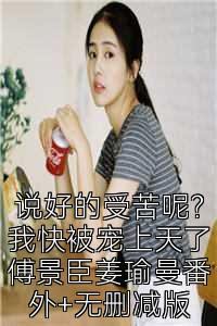 说好的受苦呢？我快被宠上天了傅景臣姜瑜曼番外+无删减版