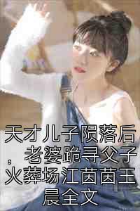 天才儿子陨落后，老婆跪寻父子火葬场江茵茵王晨全文