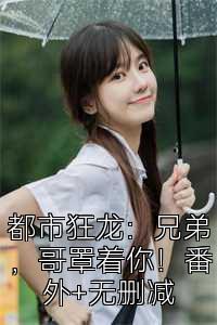 都市狂龙：兄弟，哥罩着你！番外+无删减