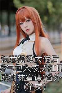 误惹禁欲大佬后，娇气包入夜哭红眼戚栩林宥谦(番外)+(全文)