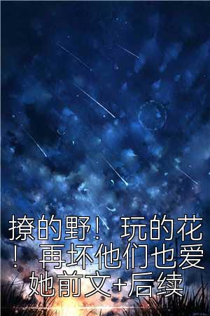 撩的野！玩的花！再坏他们也爱她前文+后续
