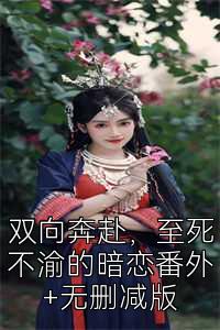 双向奔赴，至死不渝的暗恋番外+无删减版