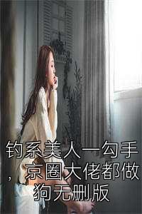钓系美人一勾手，京圈大佬都做狗无删版